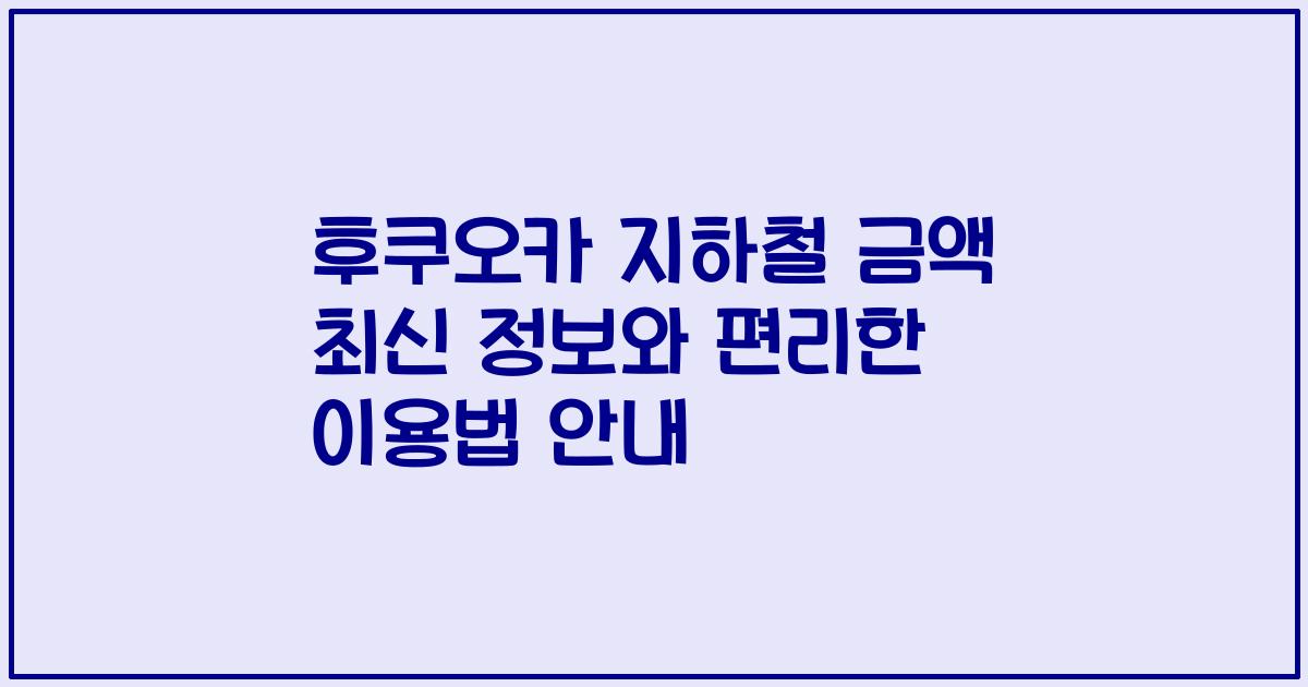 후쿠오카 지하철 금액 최신 정보와 편리한 이용법 안내