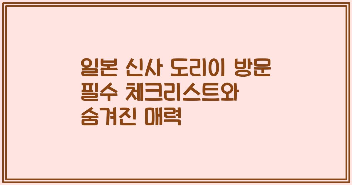 일본 신사 도리이 방문 필수 체크리스트와 숨겨진 매력