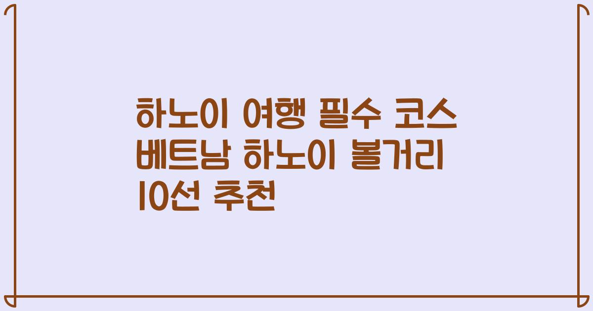 하노이 여행 필수 코스 베트남 하노이 볼거리 10선 추천