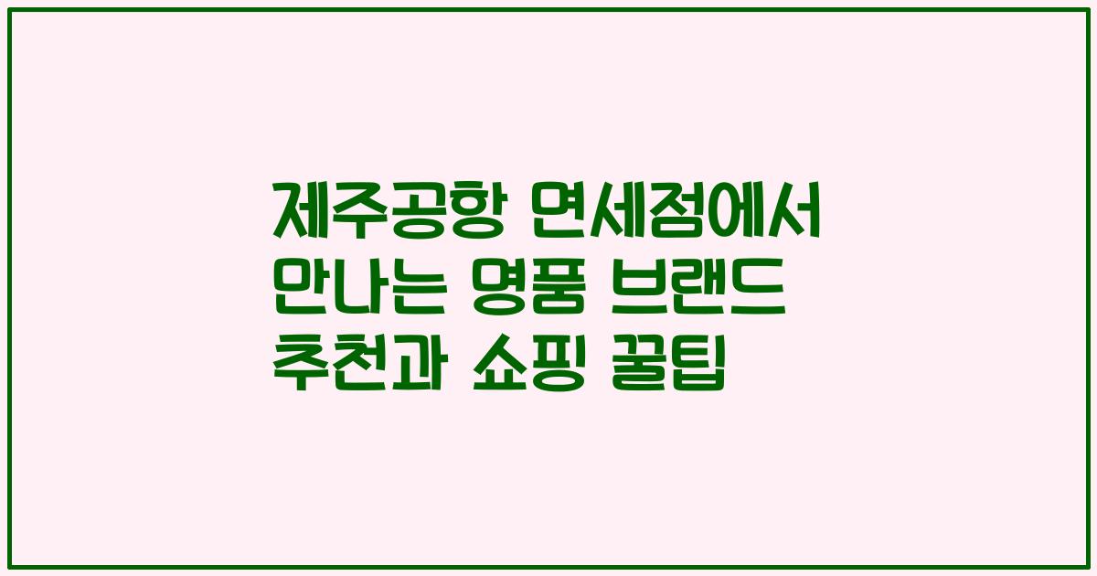제주공항 면세점에서 만나는 명품 브랜드 추천과 쇼핑 꿀팁