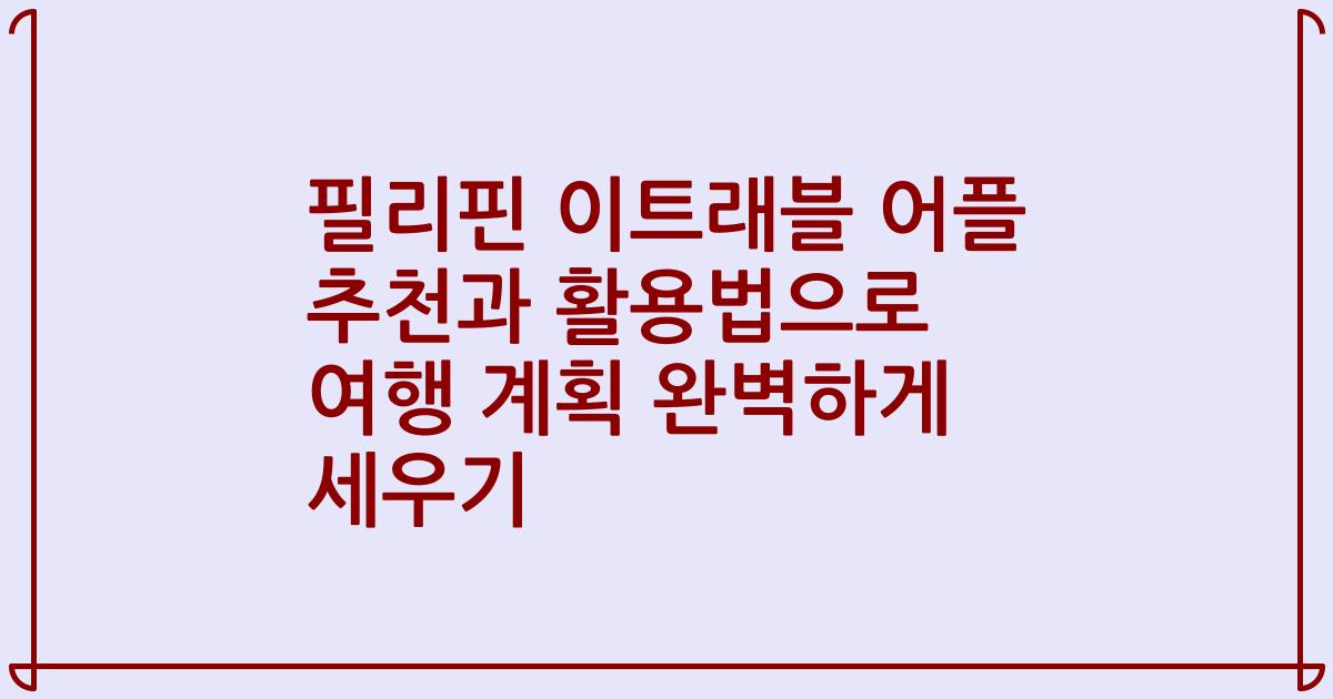 필리핀 이트래블 어플 추천과 활용법으로 여행 계획 완벽하게 세우기