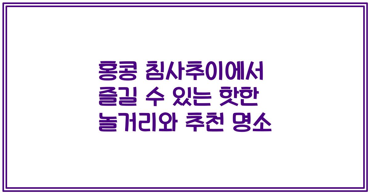 홍콩 침사추이에서 즐길 수 있는 핫한 놀거리와 추천 명소