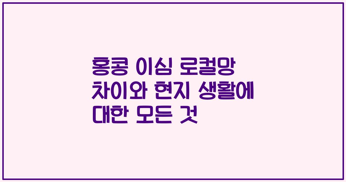 홍콩 이심 로컬망 차이와 현지 생활에 대한 모든 것