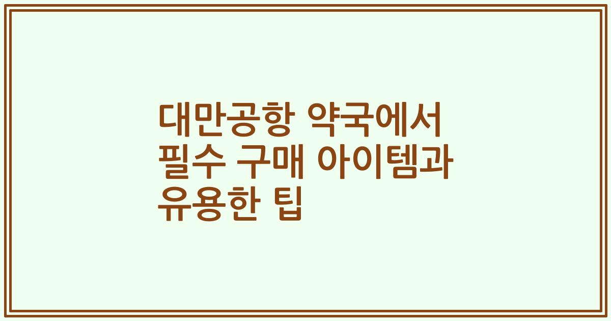 대만공항 약국에서 필수 구매 아이템과 유용한 팁