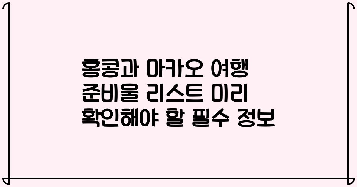 홍콩과 마카오 여행 준비물 리스트 미리 확인해야 할 필수 정보