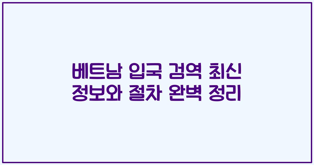 베트남 입국 검역 최신 정보와 절차 완벽 정리