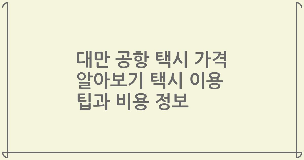대만 공항 택시 가격 알아보기 택시 이용 팁과 비용 정보