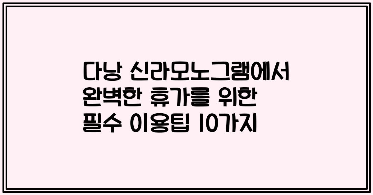 다낭 신라모노그램에서 완벽한 휴가를 위한 필수 이용팁 10가지