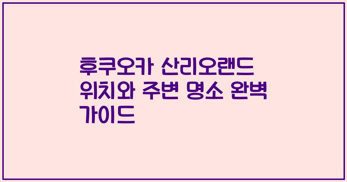 후쿠오카 산리오랜드 위치와 주변 명소 완벽 가이드