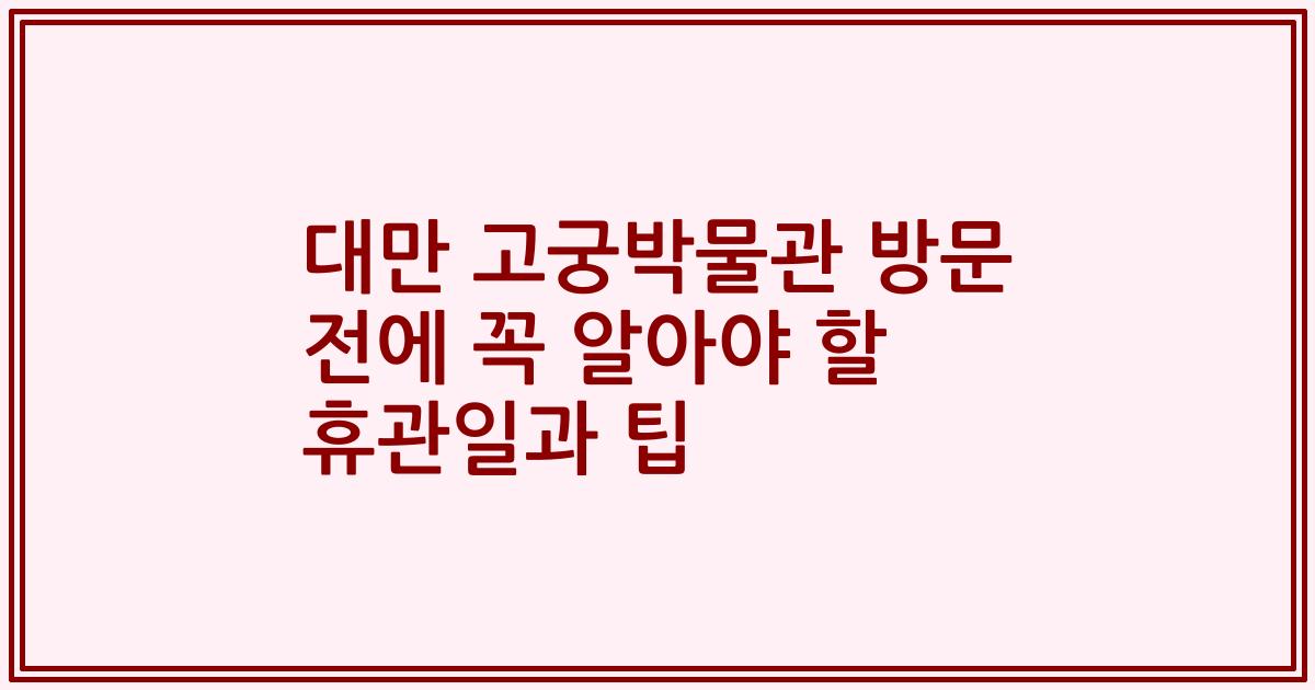 대만 고궁박물관 방문 전에 꼭 알아야 할 휴관일과 팁