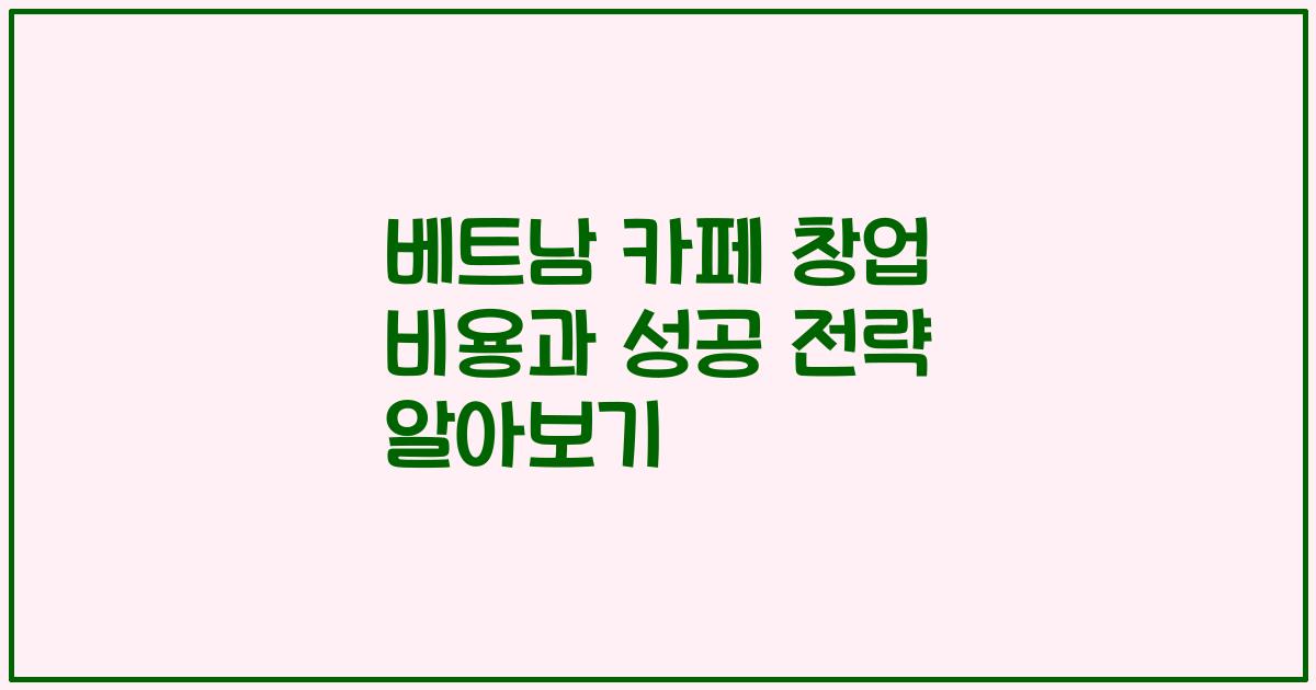 베트남 카페 창업 비용과 성공 전략 알아보기