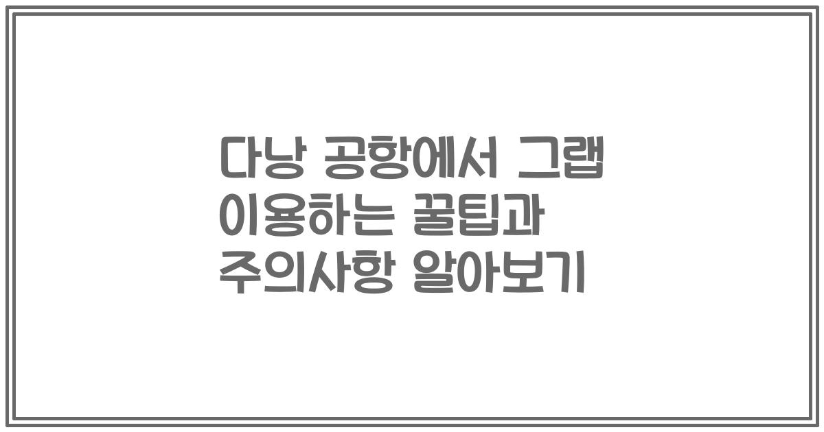 다낭 공항에서 그랩 이용하는 꿀팁과 주의사항 알아보기