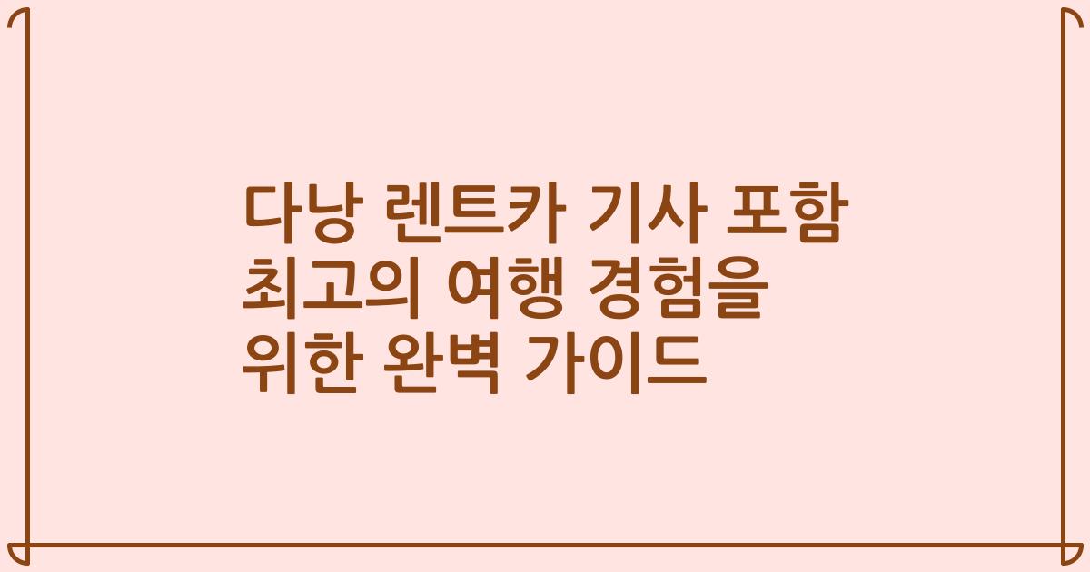 다낭 렌트카 기사 포함 최고의 여행 경험을 위한 완벽 가이드