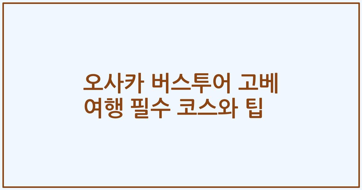오사카 버스투어 고베 여행 필수 코스와 팁