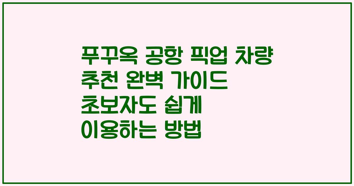 푸꾸옥 공항 픽업 차량 추천 완벽 가이드 초보자도 쉽게 이용하는 방법