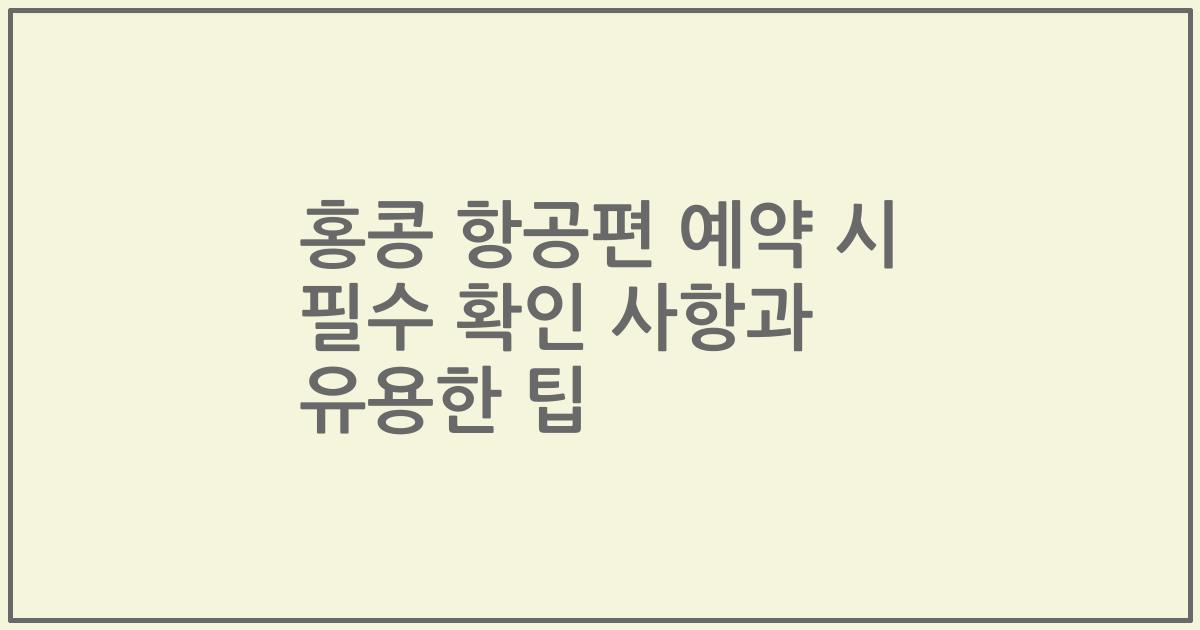 홍콩 항공편 예약 시 필수 확인 사항과 유용한 팁