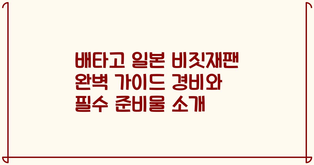 배타고 일본 비짓재팬 완벽 가이드 경비와 필수 준비물 소개