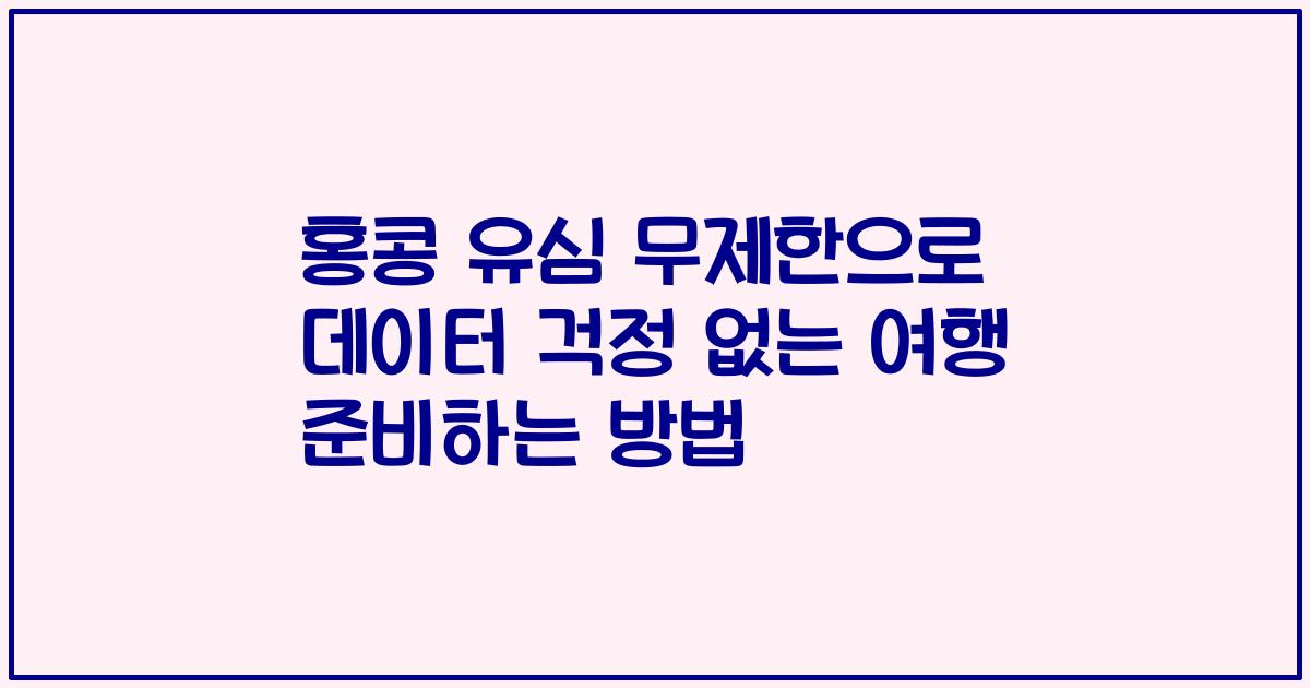 홍콩 유심 무제한으로 데이터 걱정 없는 여행 준비하는 방법