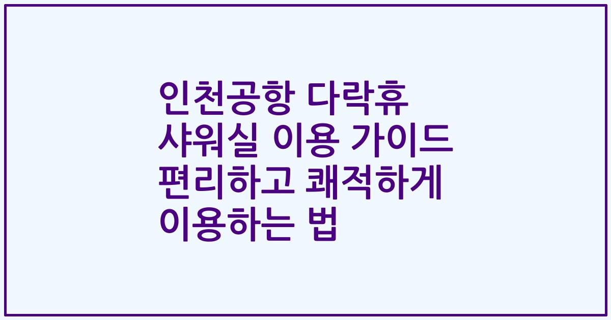 인천공항 다락휴 샤워실 이용 가이드 편리하고 쾌적하게 이용하는 법