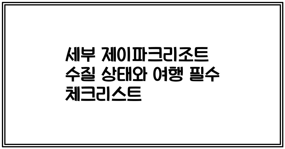 세부 제이파크리조트 수질 상태와 여행 필수 체크리스트
