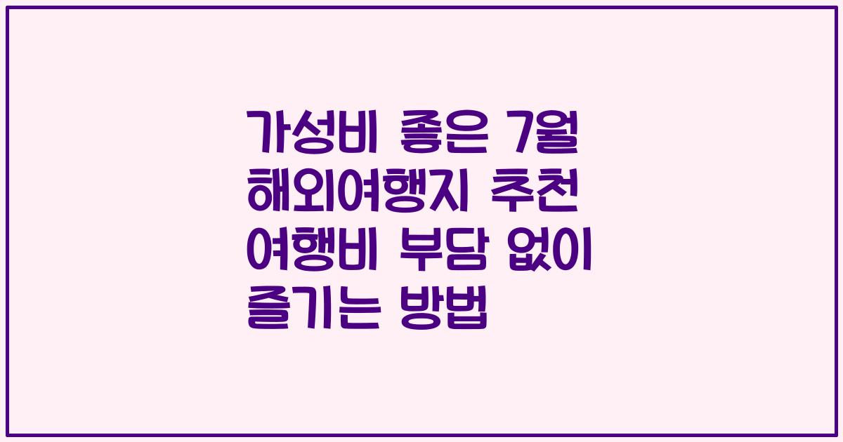 가성비 좋은 7월 해외여행지 추천 여행비 부담 없이 즐기는 방법
