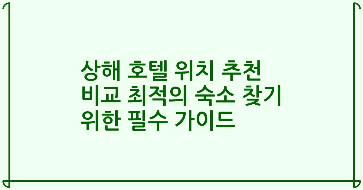 상해 호텔 위치 추천 비교 최적의 숙소 찾기 위한 필수 가이드