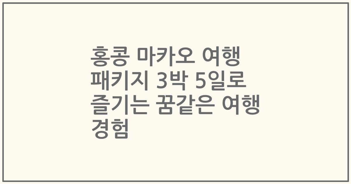 홍콩 마카오 여행 패키지 3박 5일로 즐기는 꿈같은 여행 경험