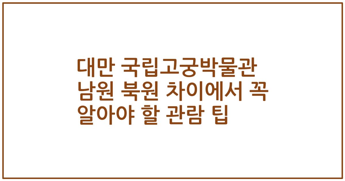 대만 국립고궁박물관 남원 북원 차이에서 꼭 알아야 할 관람 팁