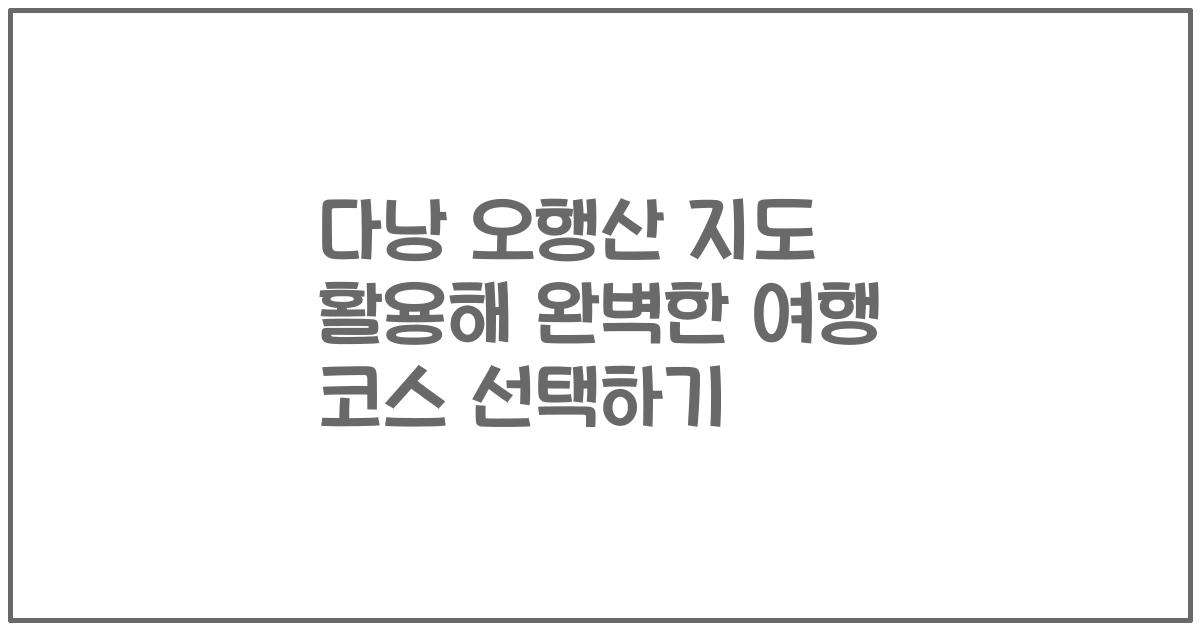 다낭 오행산 지도 활용해 완벽한 여행 코스 선택하기