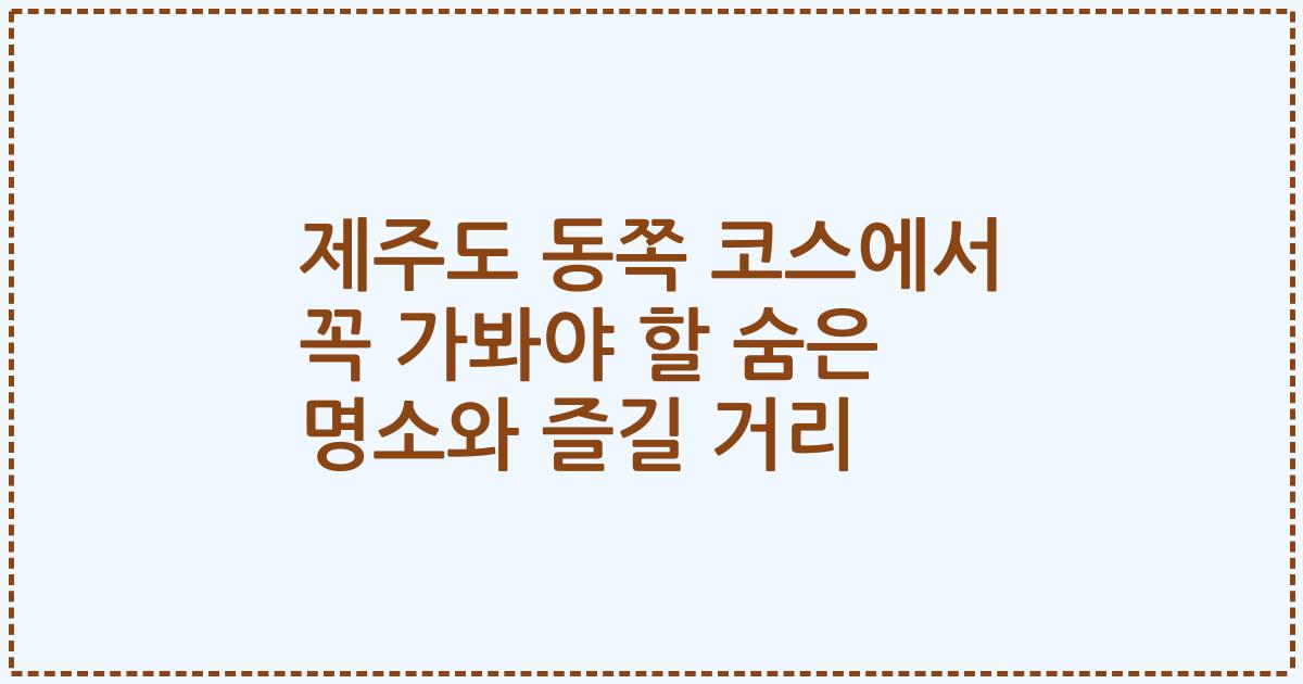 제주도 동쪽 코스에서 꼭 가봐야 할 숨은 명소와 즐길 거리