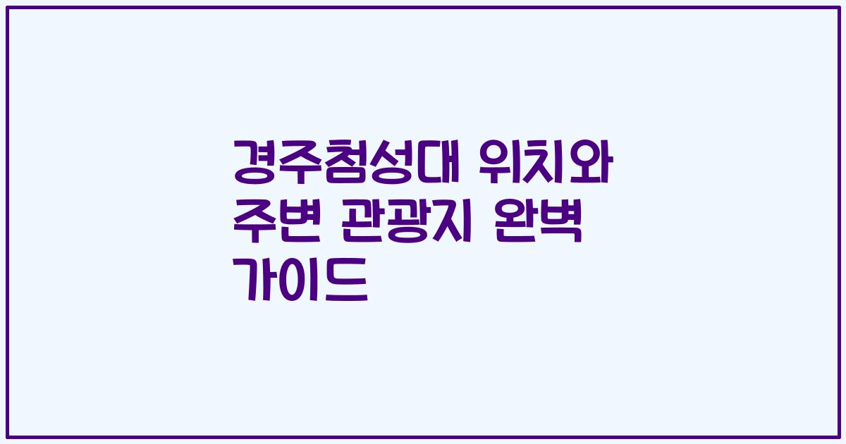 경주첨성대 위치와 주변 관광지 완벽 가이드