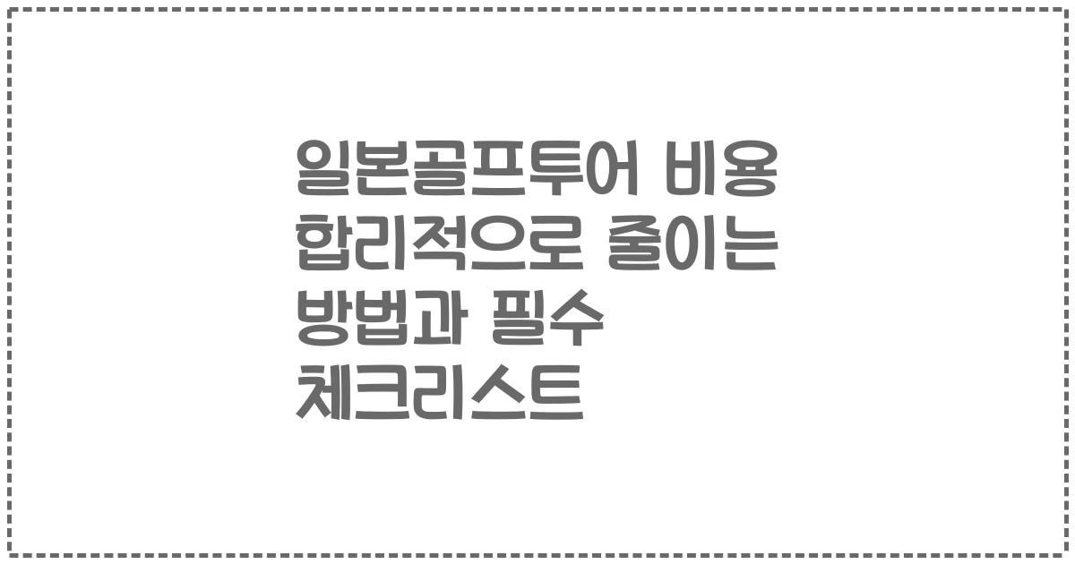 일본골프투어 비용 합리적으로 줄이는 방법과 필수 체크리스트