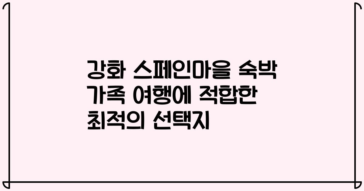 강화 스페인마을 숙박 가족 여행에 적합한 최적의 선택지