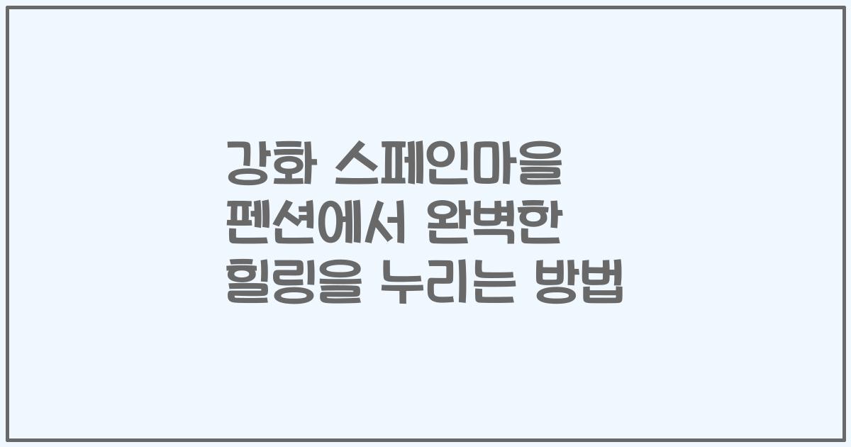 강화 스페인마을 펜션에서 완벽한 힐링을 누리는 방법