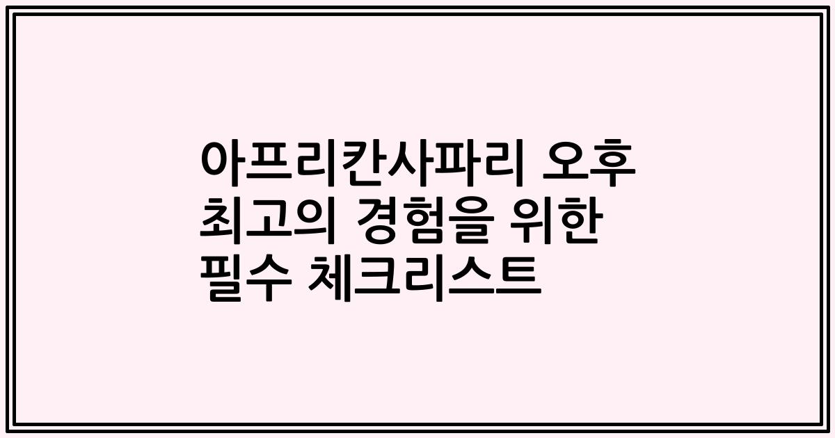 아프리칸사파리 오후 최고의 경험을 위한 필수 체크리스트