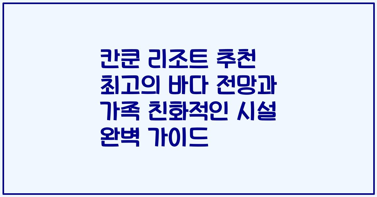 칸쿤 리조트 추천 최고의 바다 전망과 가족 친화적인 시설 완벽 가이드