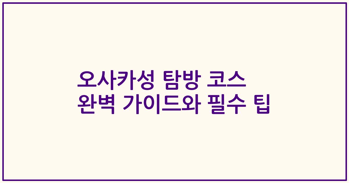 오사카성 탐방 코스 완벽 가이드와 필수 팁