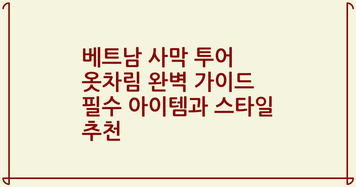 베트남 사막 투어 옷차림 완벽 가이드 필수 아이템과 스타일 추천