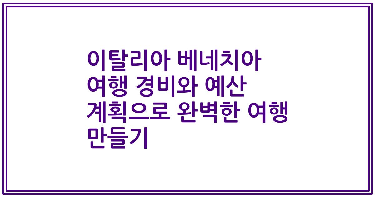 이탈리아 베네치아 여행 경비와 예산 계획으로 완벽한 여행 만들기