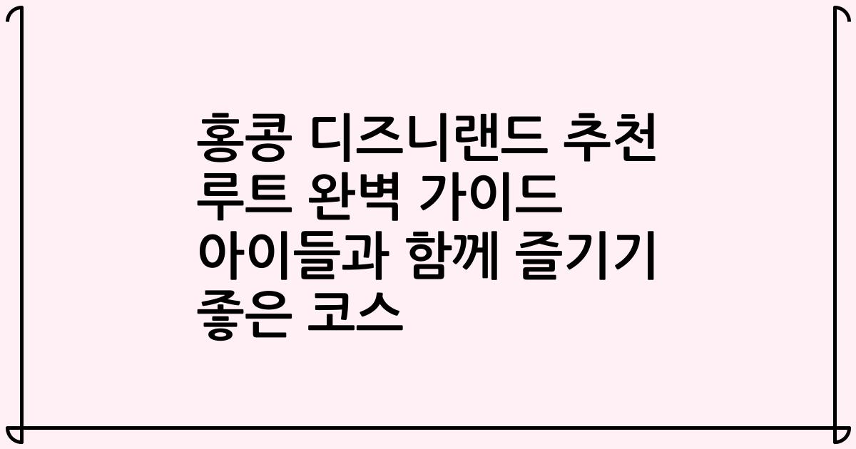 홍콩 디즈니랜드 추천 루트 완벽 가이드 아이들과 함께 즐기기 좋은 코스