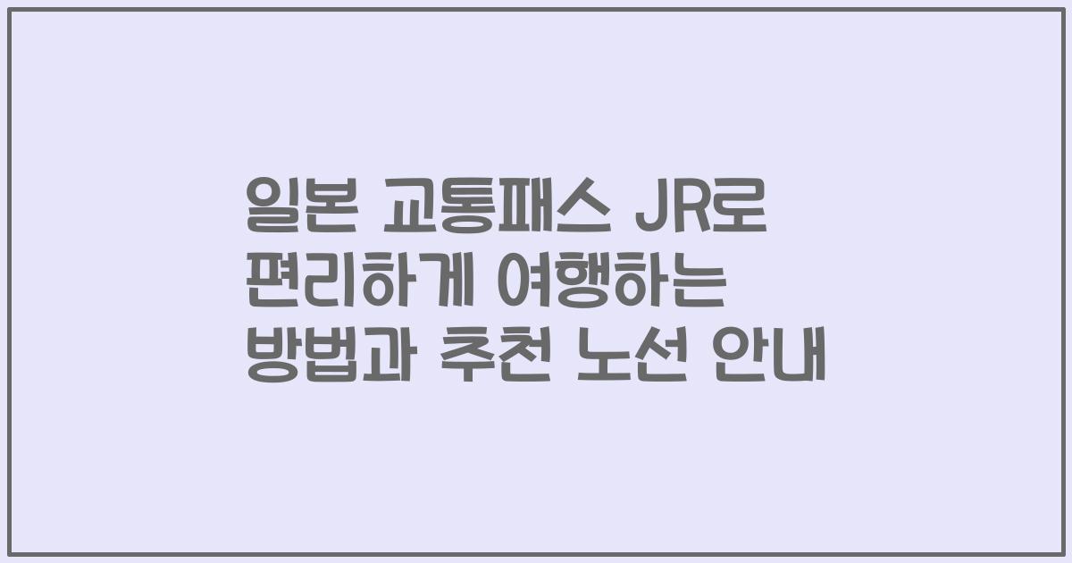 일본 교통패스 JR로 편리하게 여행하는 방법과 추천 노선 안내