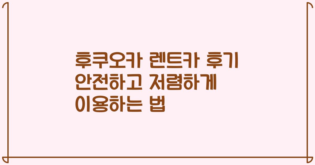 후쿠오카 렌트카 후기 안전하고 저렴하게 이용하는 법