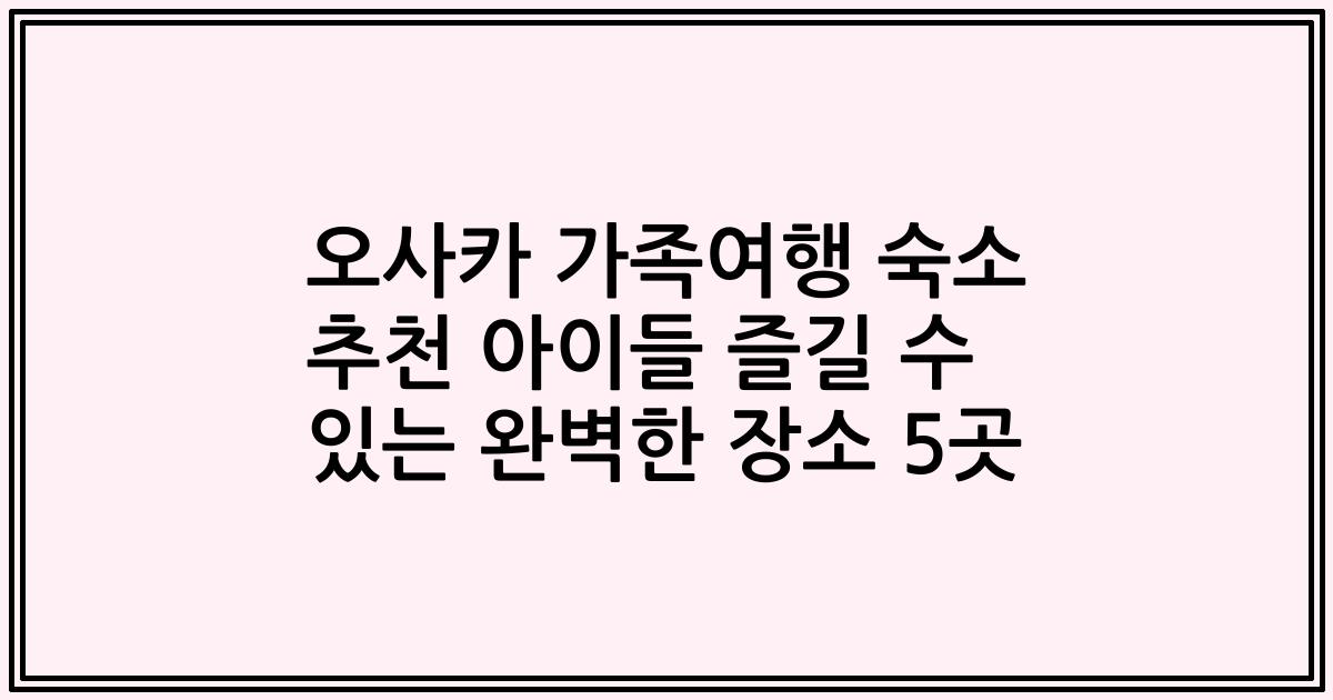 오사카 가족여행 숙소 추천 아이들 즐길 수 있는 완벽한 장소 5곳
