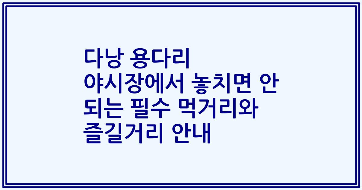 다낭 용다리 야시장에서 놓치면 안 되는 필수 먹거리와 즐길거리 안내