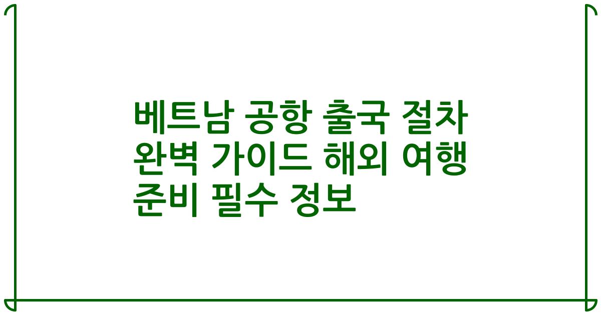 베트남 공항 출국 절차 완벽 가이드 해외 여행 준비 필수 정보