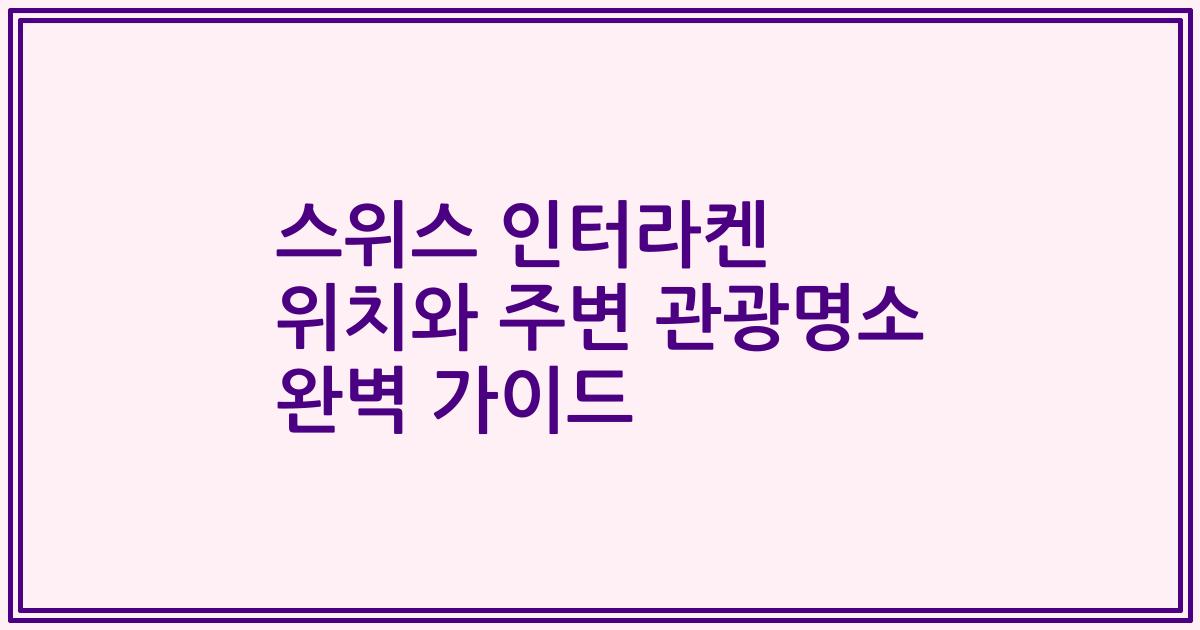 스위스 인터라켄 위치와 주변 관광명소 완벽 가이드