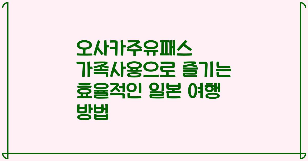 오사카주유패스 가족사용으로 즐기는 효율적인 일본 여행 방법